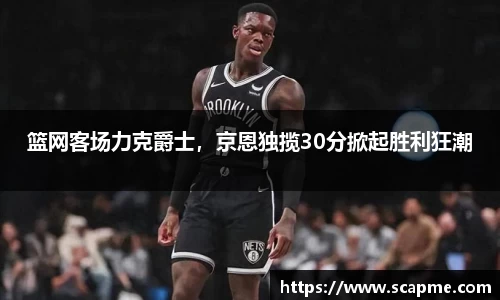篮网客场力克爵士，京恩独揽30分掀起胜利狂潮